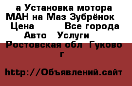 а Установка мотора МАН на Маз Зубрёнок  › Цена ­ 250 - Все города Авто » Услуги   . Ростовская обл.,Гуково г.